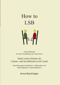 Title: How to LSB: Deine ersten Schritte als Lebens- und Sozialberater: in & Coach, Author: Anna Baschinger