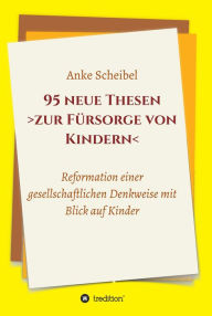 Title: 95 neue Thesen zur Fürsorge von Kindern: Reformation der gesellschaftlichen Denkweise im Blick auf Kinder, Author: Anke Scheibel
