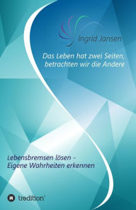 Title: Das Leben hat zwei Seiten, betrachten wir die Andere: Lebensbremsen lösen - Eigene Wahrheit erkennen, Author: Ingrid Jansen