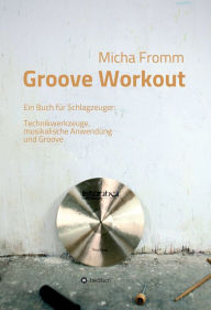 Title: Groove Workout: Ein Buch für Schlagzeuger: Technikwerkzeuge, musikalische Anwendung und Groove, Author: Micha Fromm