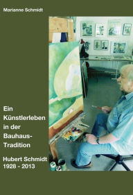 Title: Ein Künstlerleben in der Bauhaus-Tradition: Hubert Schmidt 1928 - 2013, Author: Marianne Schmidt