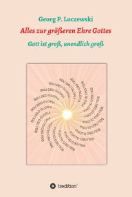 Title: Alles zur größeren Ehre Gottes: Gott ist groß, unendlich groß, Author: Georg P. Loczewski