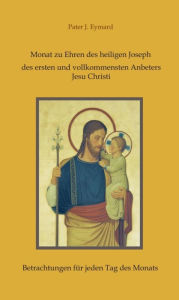 Title: Monat zu Ehren des heiligen Joseph, des ersten und vollkommensten Anbeters Jesu Christi.: Betrachtungen für jeden Tag des Monats, Author: Pater J. Eymard