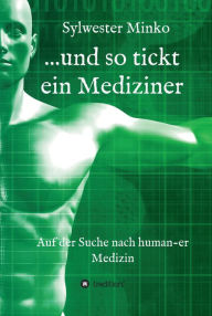 Title: ...und so tickt ein Mediziner: Auf der Suche nach human-er Medizin, Author: Sylwester Dr. Minko