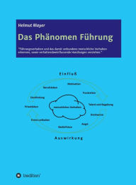 Title: Das Phänomen Führung: Führungsverhalten und das damit verbundene menschliche Verhalten erkennen sowie verhaltensbeeinflussende Handlungen verstehen, Author: Helmut Mayer