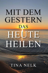 Title: Mit dem Gestern das Heute heilen, Author: Tina Nelk