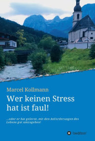 Title: Wer keinen Stress hat ist faul!: ....oder er hat gelernt, mit den Anforderungen des Lebens gut umzugehen!, Author: Marcel Kollmann