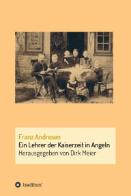 Title: Franz Andresen: Ein Lehrer der Kaiserzeit in Angeln, Author: Dirk Meier