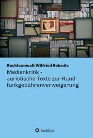 Title: Medienkritik - Juristische Texte zur Rundfunkgebührenverweigerung: Warum das Gewissen aller redlichen Menschen endlich der zwangsfinanzierten Propaganda widersprechen muss, Author: Wilfried Schmitz