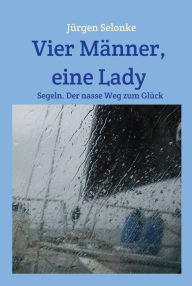 Title: Vier Männer, eine Lady: Segeln. Der nasse Weg zum Glück, Author: Jürgen Selonke