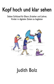 Title: Kopf hoch und klar sehen: Sieben Schlüssel für Eltern, Erzieher und Lehrer, Kinder in digitalen Zeiten zu begleiten, Author: Judith Bolz