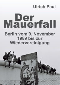 Title: Der Mauerfall: Berlin vom 9. November 1989 bis zur Wiedervereinigung, Author: Ulrich Paul