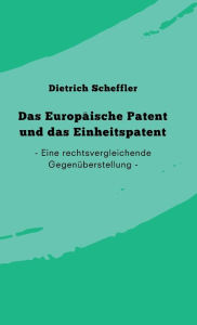 Title: Das Europäische Patent und das Einheitspatent: Eine rechtsvergleichende Gegenüberstellung, Author: Dietrich Scheffler