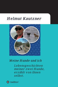 Title: Meine Hunde und ich - Lebensgeschichten meiner zwei Hunde, erzählt von ihnen selbst, Author: Helmut Kautzner