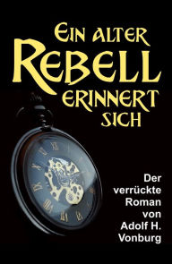 Title: Ein alter Rebell erinnert sich: Der verrückte Roman, Author: Adolf H. Vonburg