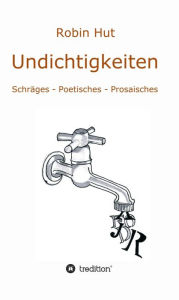 Title: Undichtigkeiten: Schräges - Poetisches - Prosaisches, Author: Robin Hut