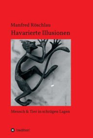 Title: Havarierte Illusionen: Mensch & Tier in schrägen Lagen, Author: Manfred Röschlau