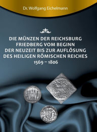 Title: Die Münzen der Reichsburg Friedberg vom Beginn der Neuzeit bis zur Auflösung des Heiligen Römischen Reiches 1569 - 1806, Author: Dr. Wolfgang Eichelmann
