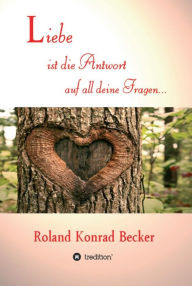 Title: Liebe ist die Antwort auf all deine Fragen, Author: Roland Becker