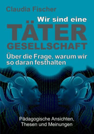 Title: Wir sind eine Tätergesellschaft ... und warum wir so daran festhalten!, Author: Claudia Fischer