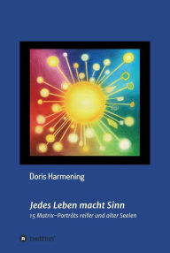 Title: Jedes Leben macht Sinn: 15 Matrix-Porträts reifer und alter Seelen, Author: Doris Harmening