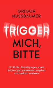Title: Trigger mich, bitte!: Mit Kritik, Beleidigungen sowie Kränkungen gelassener umgehen und seelisch wachsen, Author: Grigor Nussbaumer