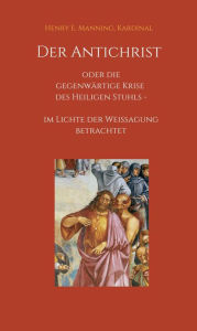 Title: Der Antichrist oder die gegenwärtige Krise des Heiligen Stuhls: im Lichte der Weissagung betrachtet, Author: Kardinal Manning