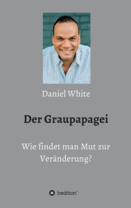 Title: Der Graupapagei - Wie findet man Mut zur Veränderung?, Author: Daniel White