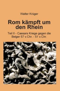 Title: Rom kämpft um den Rhein: Teil II - Caesars Kriege gegen die Belger 57 v.Chr. - 51 v.Chr., Author: Walter Krüger