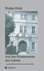Title: Auf der Schattenseite des Lebens: ... zurück blieben Narben auf der Seele, Author: Walter Ficht
