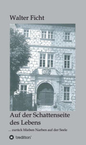 Title: Auf der Schattenseite des Lebens: ... zurück blieben Narben auf der Seele, Author: Walter Ficht