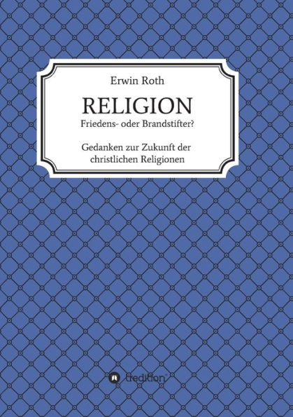 RELIGION - Friedens- oder Brandstifter?: Gedanken zur Zukunft der christlichen Religionen