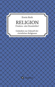 Title: RELIGION - Friedens- oder Brandstifter?: Gedanken zur Zukunft der christlichen Religionen, Author: Erwin Roth