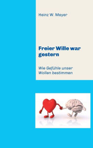 Title: Freier Wille war gestern: Wie Gefühle unser Wollen bestimmen, Author: Heinz W. Meyer