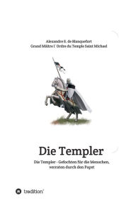 Title: Die Templer - Gefochten für die Menschen, verraten durch den Papst, Author: Alexandre E. de Blanquefort