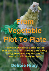 Title: From Vegetable Plot To Plate, Author: Debbie Hiley
