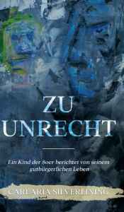 Title: Zu Unrecht: Ein Kind der 80er berichtet von seinem gutbürgerlichen Leben, Author: Carlaria Silverlining