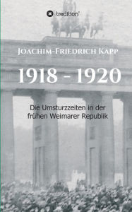 Title: 1918 - 1920: Die Umsturzzeiten in der frühen Weimarer Republik, Author: Joachim-Friedrich Kapp