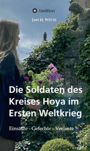 Title: Die Soldaten des Kreises Hoya im Ersten Weltkrieg: Einsätze, Gefechte, Verluste, Author: Jan H. Witte