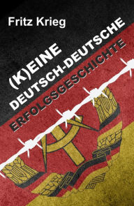 Title: (K)EINE DEUTSCH-DEUTSCHE ERFOLGSGESCHICHTE: Eine offenherzige Autobiografie über ein deutsch-deutsches Leben, Author: Fritz Krieg