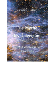 Title: Die Psyche des Universums: Der Weg von Quarks zum Bewusstsein, Author: Johannes J. Urbisch