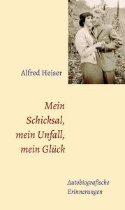 Title: Mein Schicksal, mein Unfall, mein Glück: Autobiografische Erinnerungen, Author: Alfred Heiser