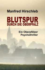 Title: Blutspur durch die Oberpfalz: Ein Oberpfälzer Psychothriller, Author: Manfred Hirschleb