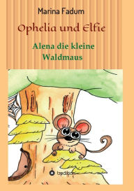 Title: Ophelia und Elfie: Alena die kleine Waldmaus, Author: Marina Fadum