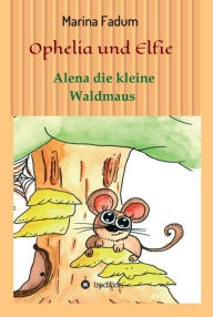 Title: Ophelia und Elfie: Alena die kleine Waldmaus, Author: Marina Fadum
