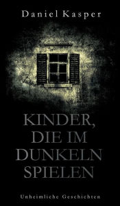 Title: Kinder, die im Dunkeln spielen: Unheimliche Geschichten, Author: Daniel Kasper
