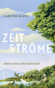 Title: Zeitströme. Über Flüsse und Menschen: Mitreißend und sprachgewaltig: Eine Philosophie des Fließenden ? Nature Writing ? Für Leserinnen und Leser von Robert Macfarlane und Esther Kinsky, Author: Carsten Kluth