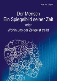 Title: Der Mensch - Ein Spiegelbild seiner Zeit: oder: Wohin uns der Zeitgeist treibt, Author: Rolf W. Meyer