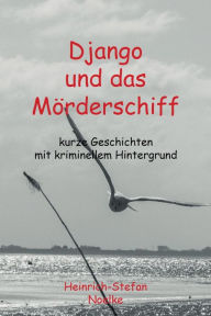 Title: Django und das Mörderschiff: Kurze Geschichten mit kriminellem Hintergrund, Author: Heinrich-Stefan Noelke