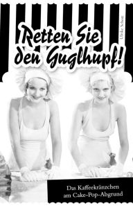 Title: Retten Sie den Guglhupf!: Das Kaffeekränzchen am Cake-Pop-Abgrund, Author: ulrike schott